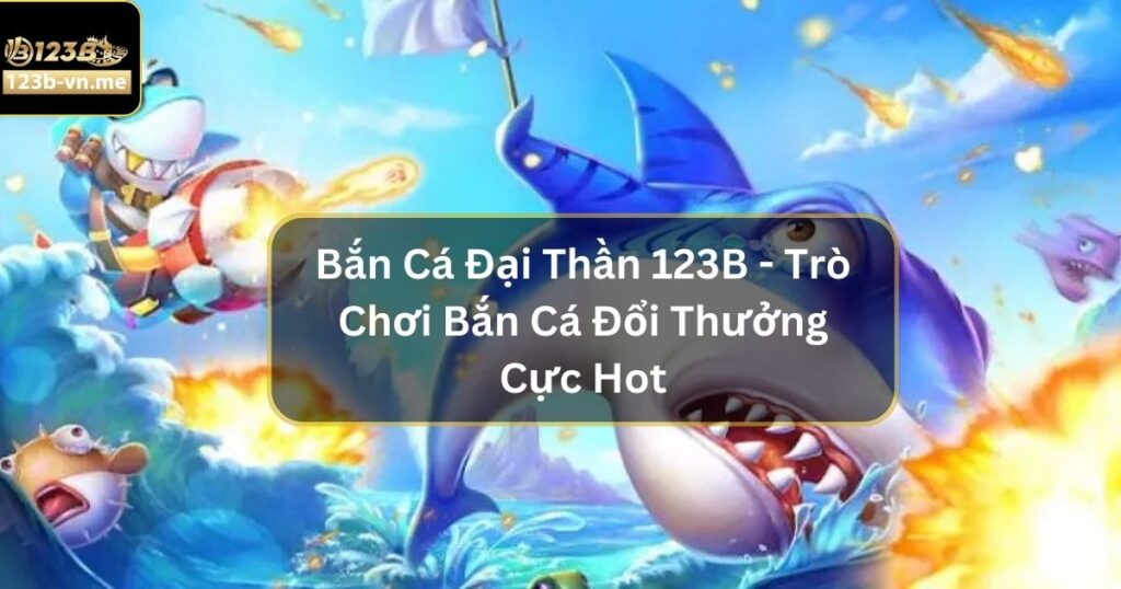 Bắn Cá Đại Thần 123B - Trò Chơi Đổi Thưởng Cực Hot Hiện Nay 1 Bắn Cá Đại Thần 123B - Trò Chơi Đổi Thưởng Cực Hot Hiện Nay